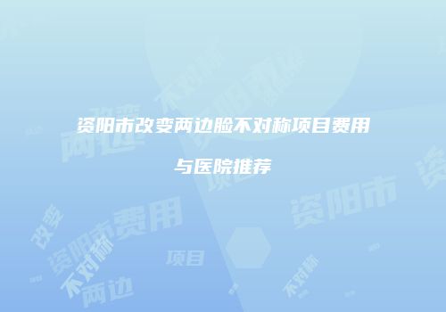 资阳市改变两边脸不对称项目费用与医院推荐