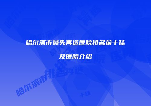 哈尔滨市鼻头再造医院排名前十佳及医院介绍