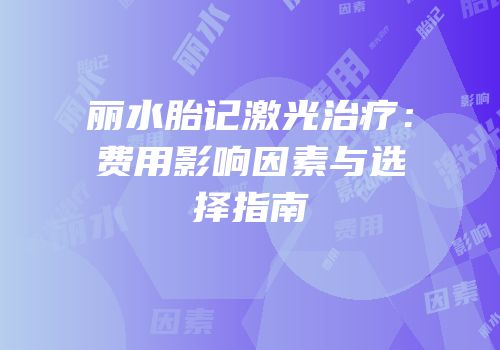 丽水胎记激光治疗：费用影响因素与选择指南
