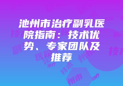 池州市治疗副乳医院指南：技术优势、专家团队及推荐