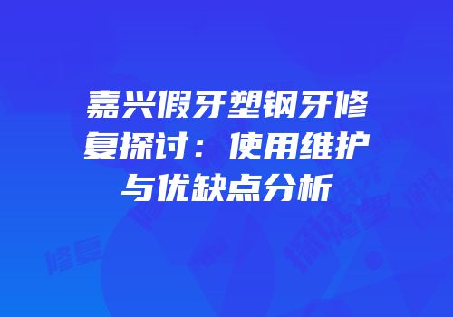 嘉兴假牙塑钢牙修复探讨：使用维护与优缺点分析