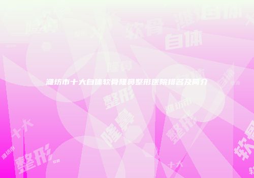 潍坊市十大自体软骨隆鼻整形医院排名及简介