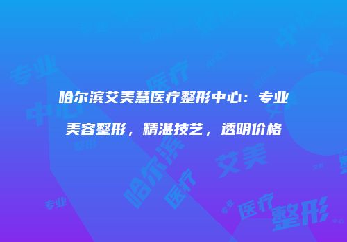 哈尔滨艾美慧医疗整形中心：专业美容整形，精湛技艺，透明价格