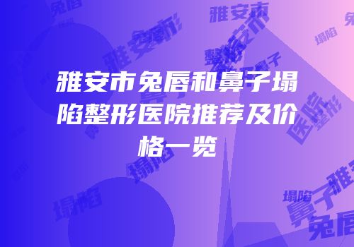 雅安市兔唇和鼻子塌陷整形医院推荐及价格一览