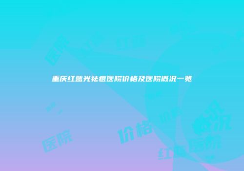 重庆红蓝光祛痘医院价格及医院概况一览