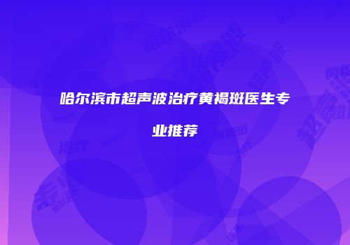 哈尔滨市超声波治疗黄褐斑医生专业推荐