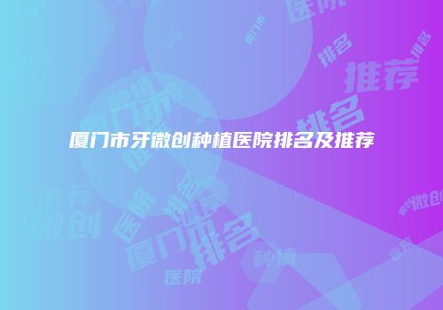 厦门市牙微创种植医院排名及推荐