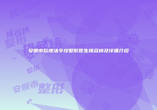 安顺市拉皮法令纹整形医生排名榜及详细介绍