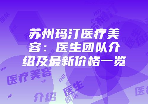 苏州玛汀医疗美容：医生团队介绍及最新价格一览