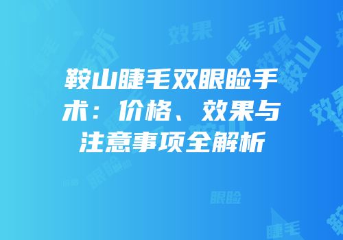 鞍山睫毛双眼睑手术：价格、效果与注意事项全解析