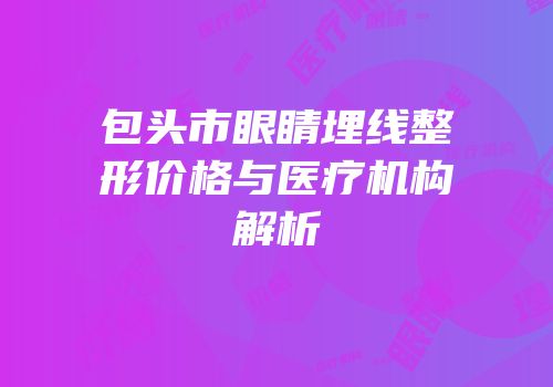 包头市眼睛埋线整形价格与医疗机构解析