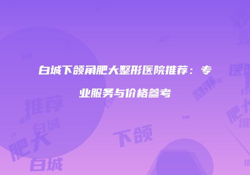 白城下颌角肥大整形医院推荐：专业服务与价格参考