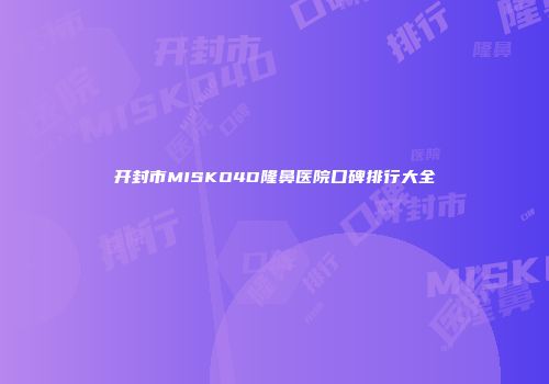 开封市MISKO4D隆鼻医院口碑排行大全
