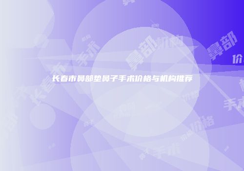长春市鼻部垫鼻子手术价格与机构推荐