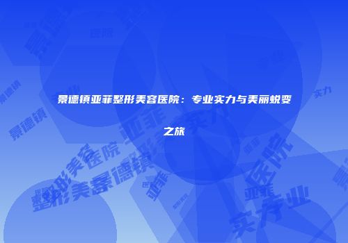 景德镇亚菲整形美容医院：专业实力与美丽蜕变之旅