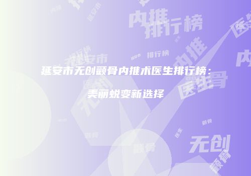 延安市无创颧骨内推术医生排行榜：美丽蜕变新选择