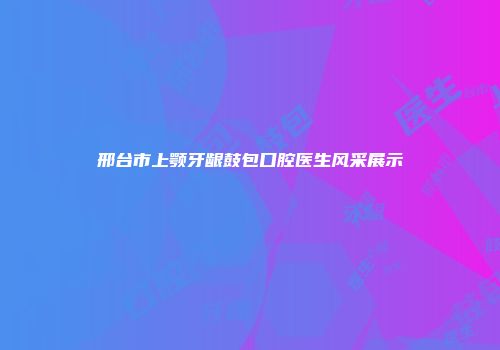 邢台市上颚牙龈鼓包口腔医生风采展示