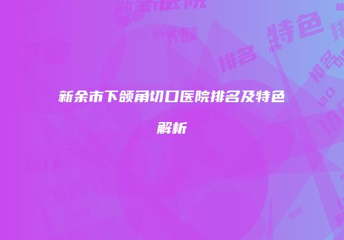 新余市下颌角切口医院排名及特色解析