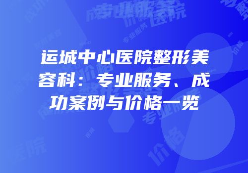 运城中心医院整形美容科：专业服务、成功案例与价格一览