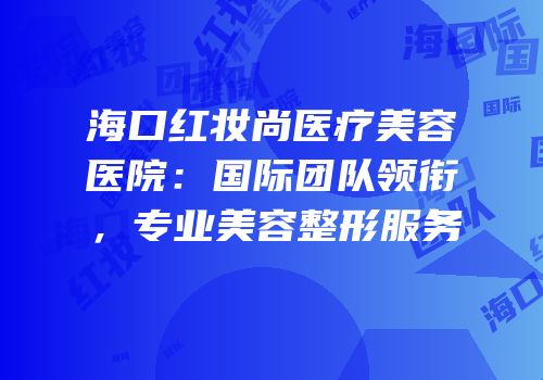 海口红妆尚医疗美容医院：国际团队领衔，专业美容整形服务