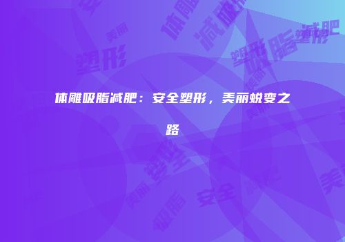 体雕吸脂减肥：安全塑形，美丽蜕变之路