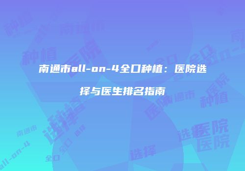 南通市all-on-4全口种植：医院选择与医生排名指南