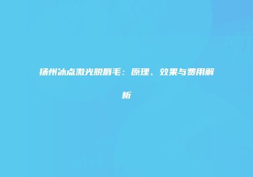 扬州冰点激光脱唇毛：原理、效果与费用解析