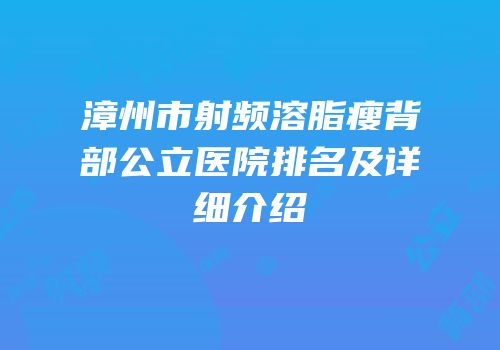 漳州市射频溶脂瘦背部公立医院排名及详细介绍