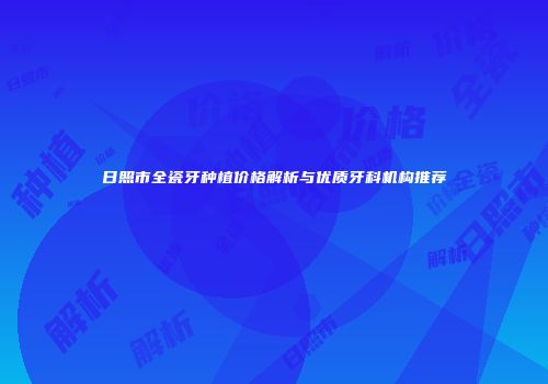 日照市全瓷牙种植价格解析与优质牙科机构推荐