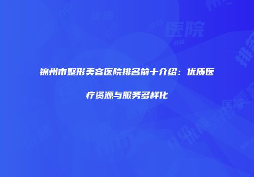 锦州市整形美容医院排名前十介绍：优质医疗资源与服务多样化