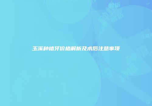 玉溪种植牙价格解析及术后注意事项
