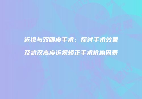 近视与双眼皮手术：探讨手术效果及武汉高度近视矫正手术价格因素