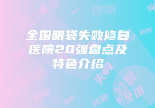 全国眼袋失败修复医院20强盘点及特色介绍
