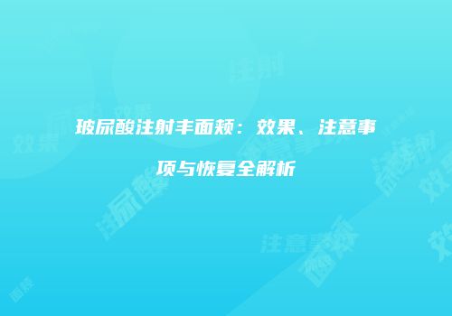 玻尿酸注射丰面颊：效果、注意事项与恢复全解析
