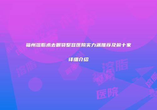 福州溶脂术去眼袋整容医院实力派推荐及前十家详细介绍