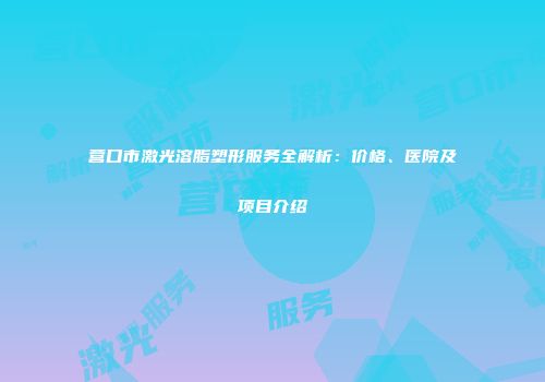 营口市激光溶脂塑形服务全解析：价格、医院及项目介绍