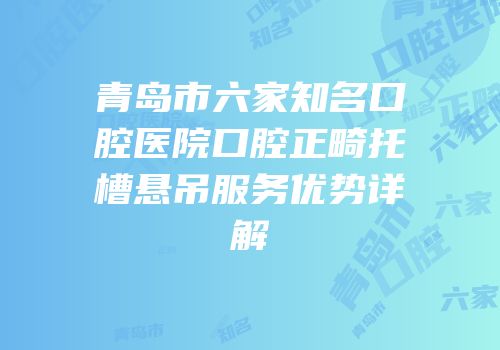 青岛市六家知名口腔医院口腔正畸托槽悬吊服务优势详解
