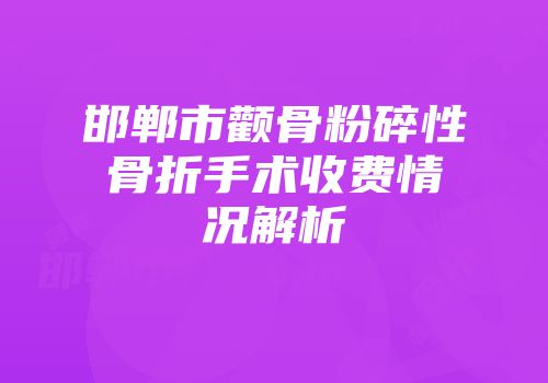 邯郸市颧骨粉碎性骨折手术收费情况解析