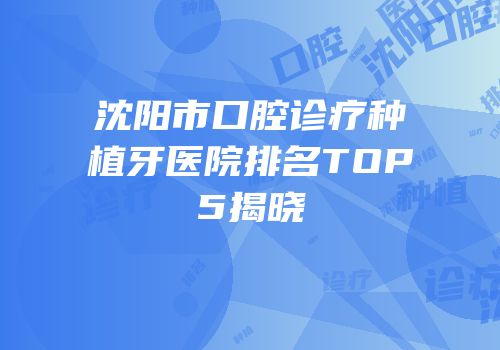 沈阳市口腔诊疗种植牙医院排名TOP5揭晓