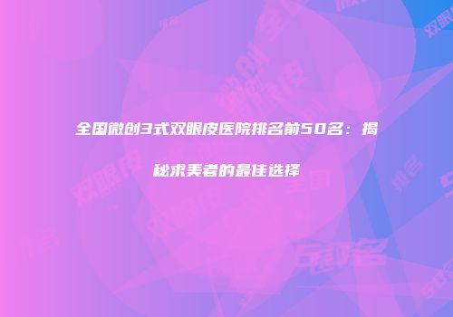 全国微创3式双眼皮医院排名前50名：揭秘求美者的最佳选择