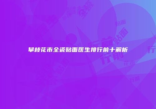 攀枝花市全瓷贴面医生排行前十解析