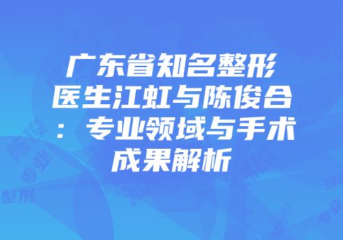 广东省知名整形医生江虹与陈俊合：专业领域与手术成果解析