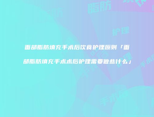 面部脂肪填充手术后饮食护理原则「面部脂肪填充手术术后护理需要做些什么」