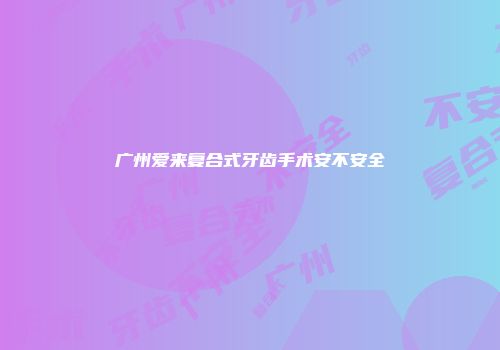 广州爱来复合式牙齿手术安不安全