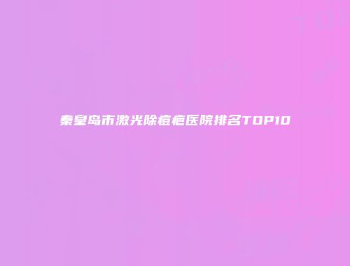 秦皇岛市激光除痘疤医院排名TOP10