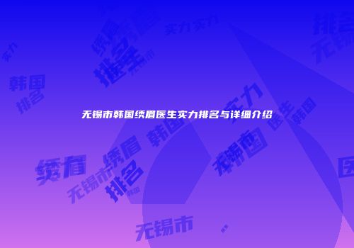 无锡市韩国绣眉医生实力排名与详细介绍