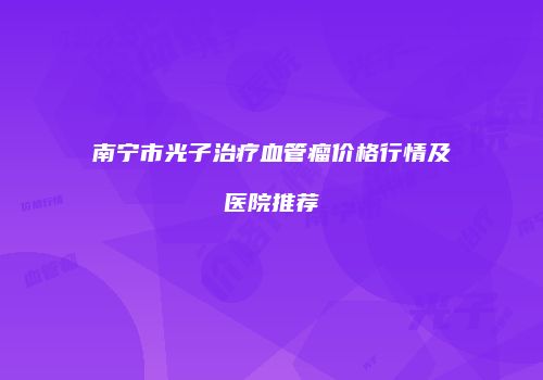 南宁市光子治疗血管瘤价格行情及医院推荐
