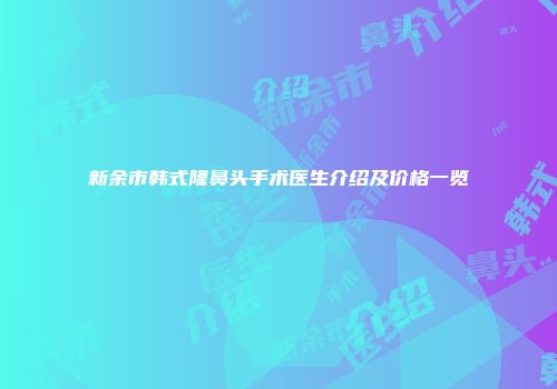 新余市韩式隆鼻头手术医生介绍及价格一览