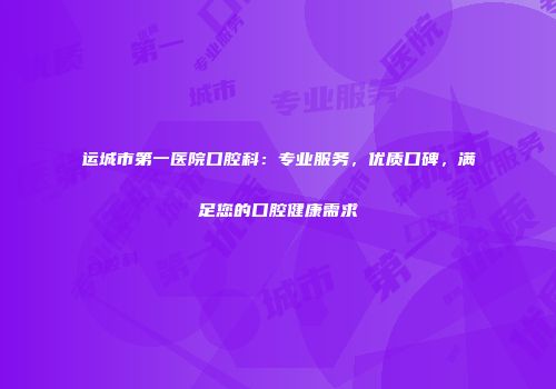 运城市第一医院口腔科：专业服务，优质口碑，满足您的口腔健康需求