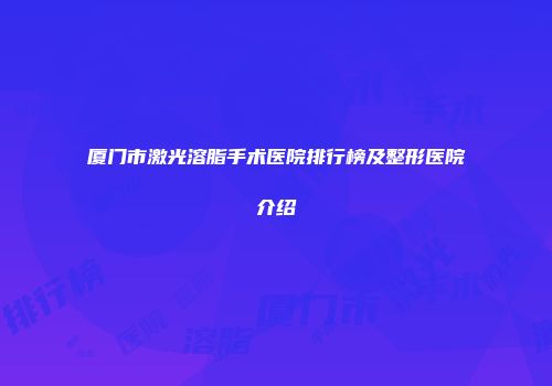厦门市激光溶脂手术医院排行榜及整形医院介绍